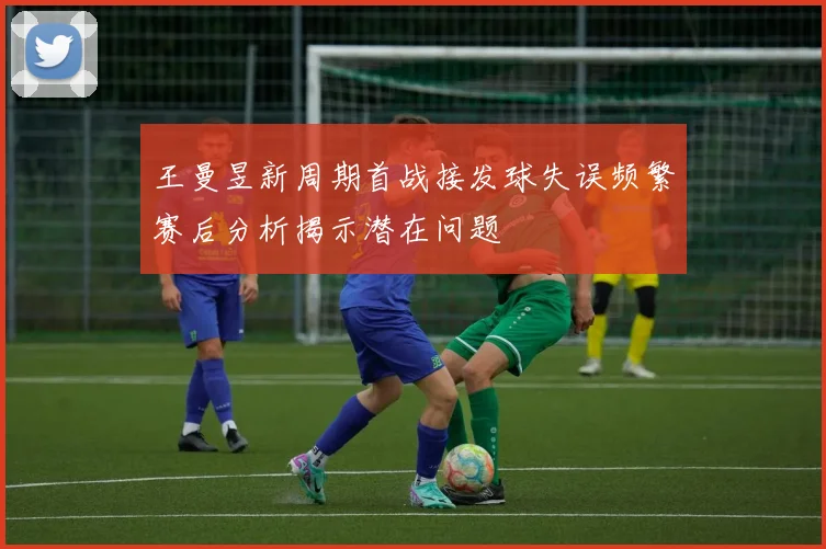王曼昱新周期首战接发球失误频繁赛后分析揭示潜在问题